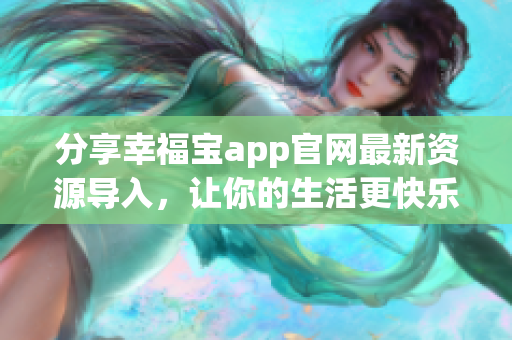 分享幸福宝app官网最新资源导入，让你的生活更快乐！