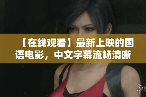 【在线观看】最新上映的国语电影，中文字幕流畅清晰！