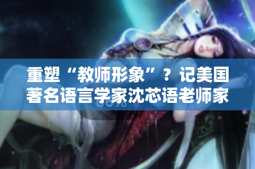 重塑“教师形象”？记美国著名语言学家沈芯语老师家访