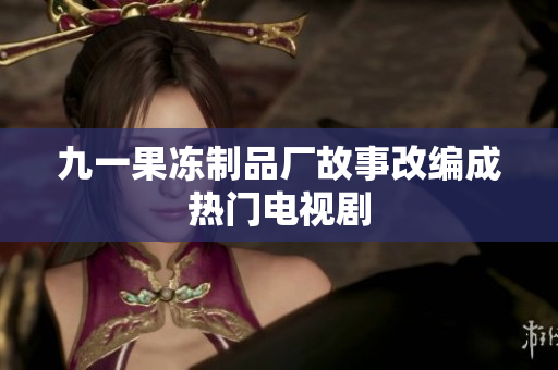 九一果冻制品厂故事改编成热门电视剧