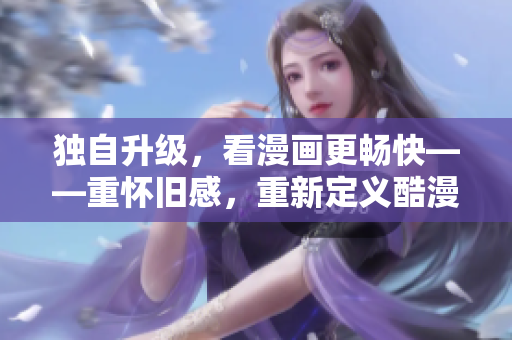 独自升级，看漫画更畅快——重怀旧感，重新定义酷漫屋