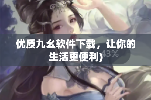 优质九幺软件下载，让你的生活更便利)