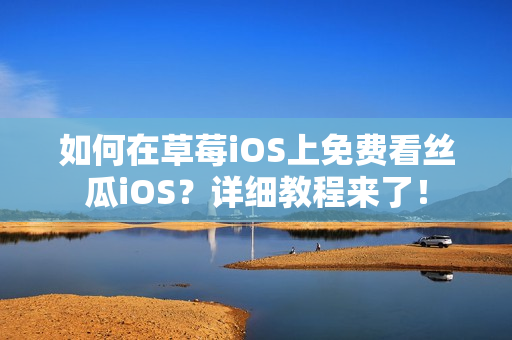 如何在草莓iOS上免费看丝瓜iOS？详细教程来了！