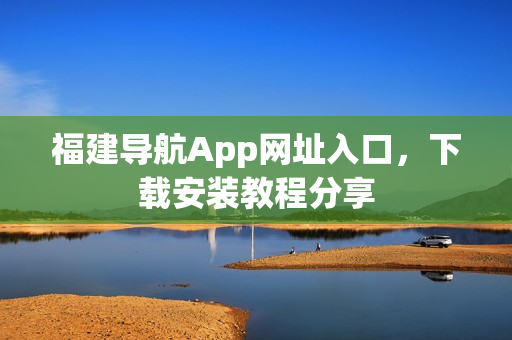 福建导航App网址入口，下载安装教程分享