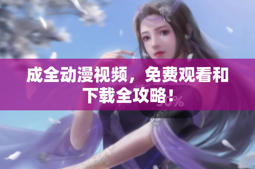 成全动漫视频，免费观看和下载全攻略！