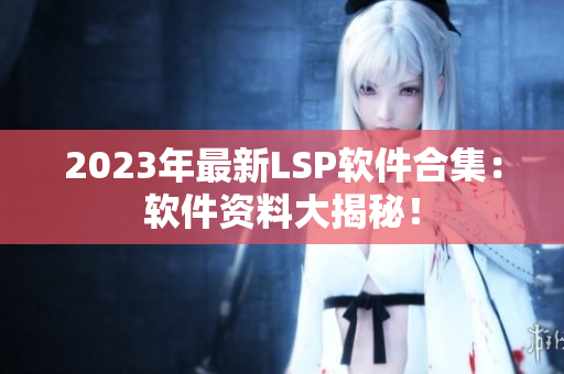2023年最新LSP软件合集：软件资料大揭秘！