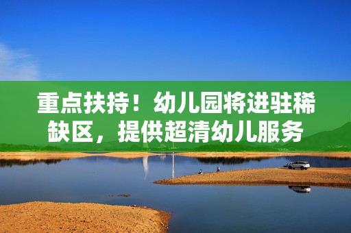 重点扶持！幼儿园将进驻稀缺区，提供超清幼儿服务