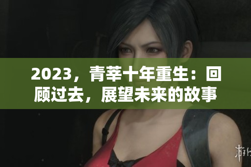 2023，青莘十年重生：回顾过去，展望未来的故事