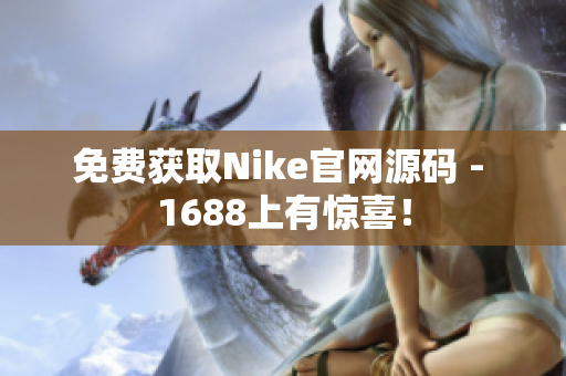 免费获取Nike官网源码 - 1688上有惊喜！