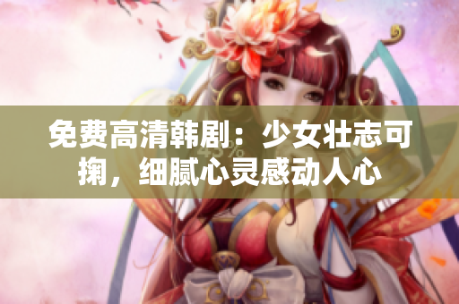 免费高清韩剧：少女壮志可掬，细腻心灵感动人心