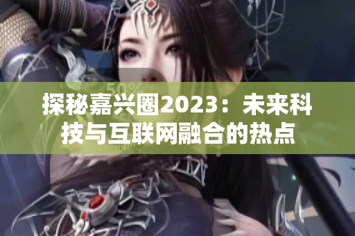 探秘嘉兴圈2023：未来科技与互联网融合的热点