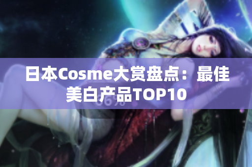 日本Cosme大赏盘点：最佳美白产品TOP10