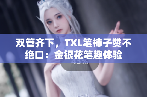 双管齐下，TXL笔柿子赞不绝口：金银花笔趣体验