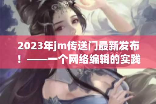 2023年jm传送门最新发布！——一个网络编辑的实践经验。