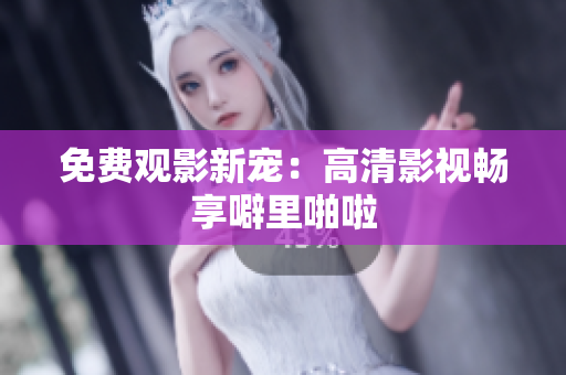 免费观影新宠：高清影视畅享噼里啪啦
