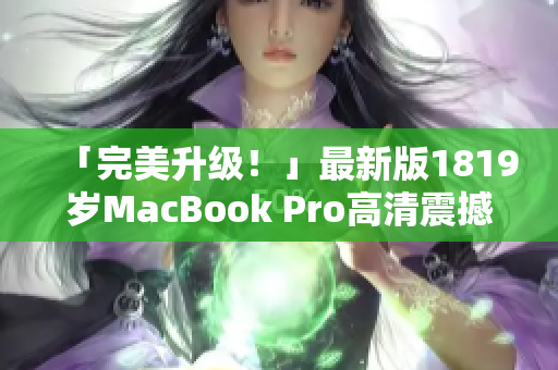 「完美升级！」最新版1819岁MacBook Pro高清震撼发布