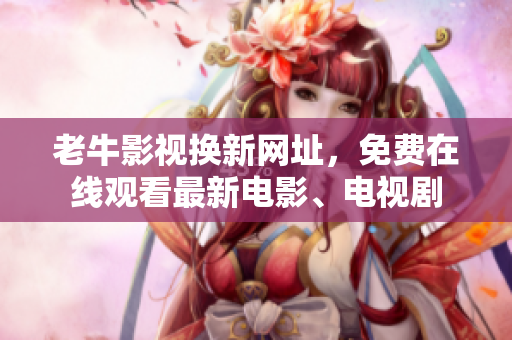 老牛影视换新网址，免费在线观看最新电影、电视剧