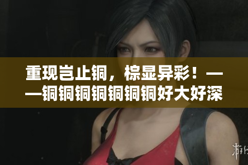 重现岂止铜，棕显异彩！——铜铜铜铜铜铜铜好大好深色板