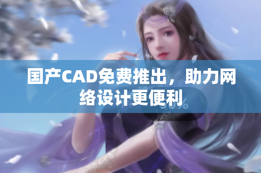 国产CAD免费推出，助力网络设计更便利