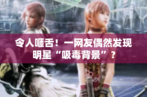 令人咂舌！一网友偶然发现明星“吸毒背景”？