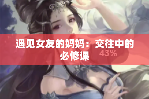 遇见女友的妈妈：交往中的必修课