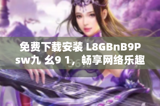 免费下载安装 L8GBnB9Psw九 幺9 1，畅享网络乐趣