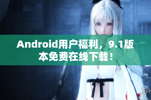 Android用户福利，9.1版本免费在线下载！
