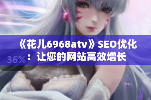 《花儿6968atv》SEO优化：让您的网站高效增长