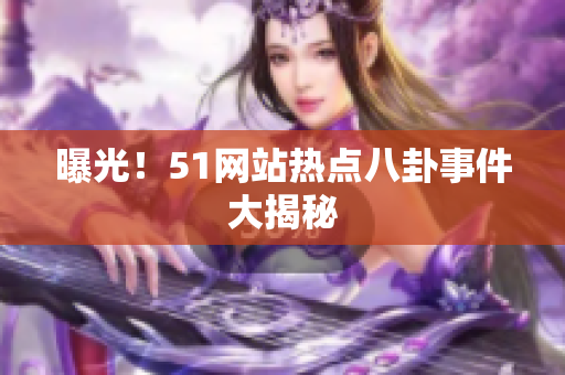 曝光！51网站热点八卦事件大揭秘