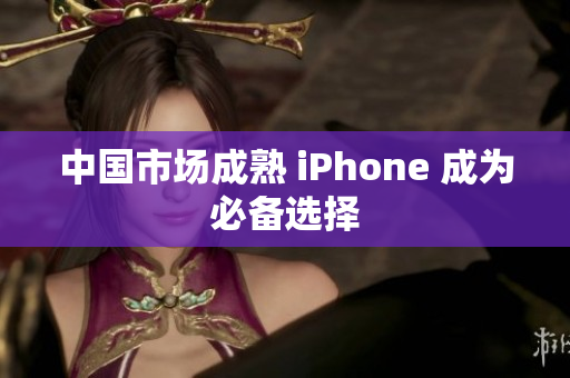 中国市场成熟 iPhone 成为必备选择