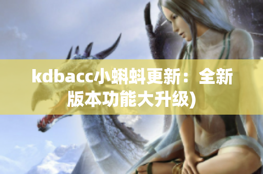 kdbacc小蝌蚪更新：全新版本功能大升级)