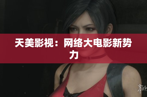 天美影视：网络大电影新势力