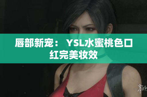 唇部新宠： YSL水蜜桃色口红完美妆效