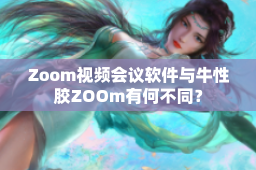Zoom视频会议软件与牛性胶ZOOm有何不同？