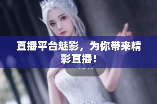 直播平台魅影，为你带来精彩直播！