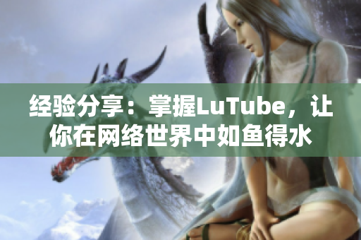 经验分享：掌握LuTube，让你在网络世界中如鱼得水