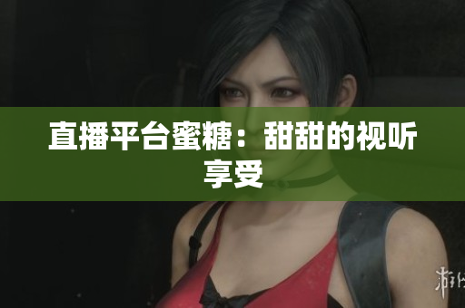 直播平台蜜糖：甜甜的视听享受