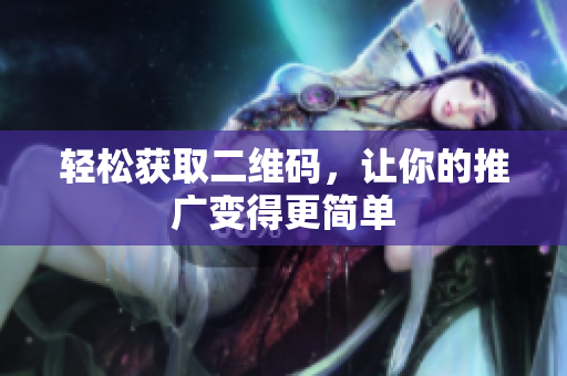 轻松获取二维码，让你的推广变得更简单