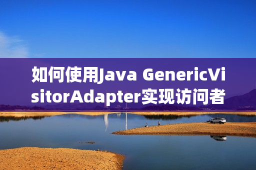 如何使用Java GenericVisitorAdapter实现访问者模式？