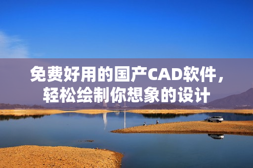 免费好用的国产CAD软件，轻松绘制你想象的设计