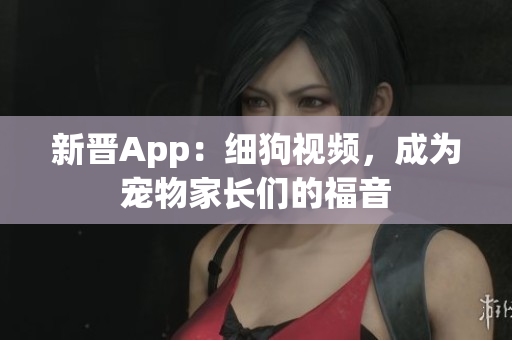 新晋App：细狗视频，成为宠物家长们的福音