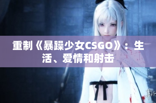 重制《暴躁少女CSGO》：生活、爱情和射击