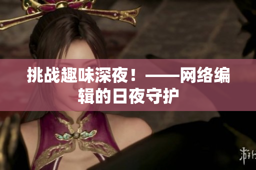 挑战趣味深夜！——网络编辑的日夜守护