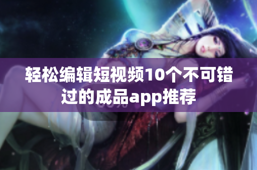 轻松编辑短视频10个不可错过的成品app推荐