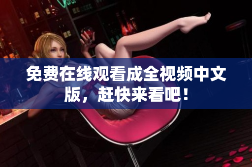 免费在线观看成全视频中文版，赶快来看吧！