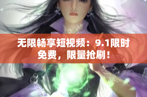 无限畅享短视频：9.1限时免费，限量抢刷！