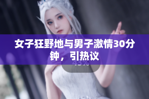 女子狂野地与男子激情30分钟，引热议