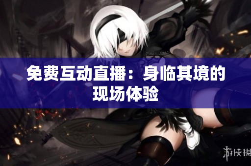 免费互动直播：身临其境的现场体验