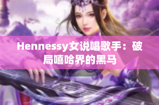 Hennessy女说唱歌手：破局嘻哈界的黑马