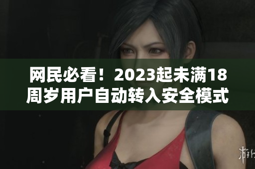 网民必看！2023起未满18周岁用户自动转入安全模式